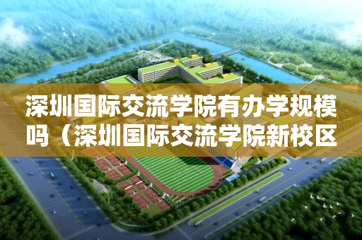 深圳国际交流学院有办学规模吗（深圳国际交流学院新校区效果图）
