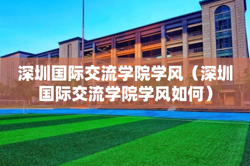深圳国际交流学院学风（深圳国际交流学院学风如何）