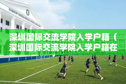 深圳国际交流学院入学户籍（深圳国际交流学院入学户籍在哪）