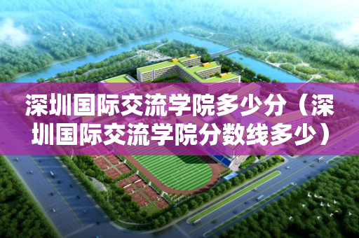 深圳国际交流学院多少分（深圳国际交流学院分数线多少）