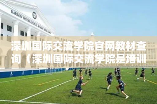 深圳国际交流学院官网教材查询（深圳国际交流学院是培训机构吗）