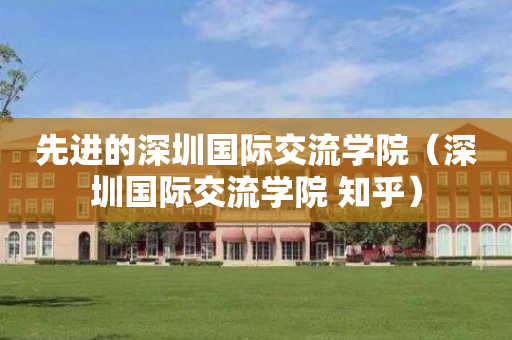 先进的深圳国际交流学院（深圳国际交流学院 知乎）