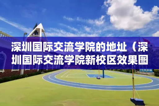 深圳国际交流学院的地址（深圳国际交流学院新校区效果图）