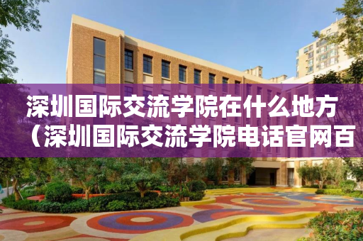深圳国际交流学院在什么地方（深圳国际交流学院电话官网百度百科）
