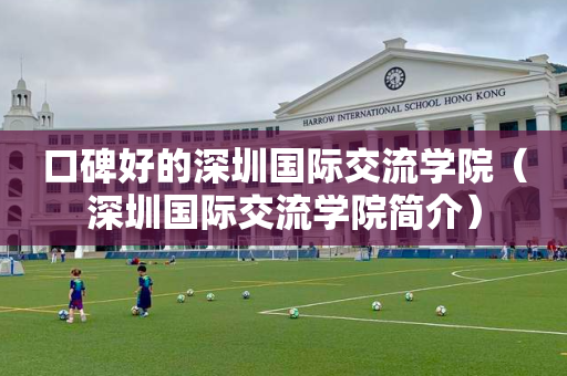 口碑好的深圳国际交流学院（深圳国际交流学院简介）