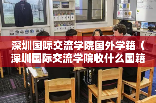 深圳国际交流学院国外学籍（深圳国际交流学院收什么国籍的学生）
