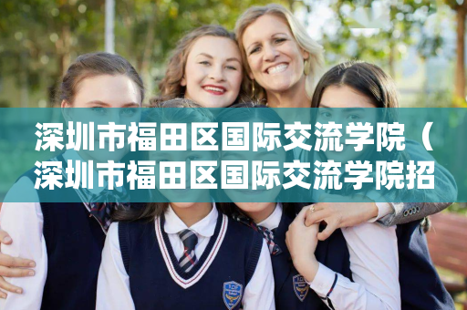 深圳市福田区国际交流学院（深圳市福田区国际交流学院招聘）
