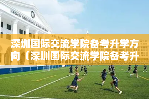深圳国际交流学院备考升学方向（深圳国际交流学院备考升学方向有哪些）