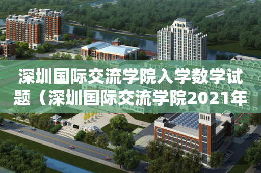 深圳国际交流学院入学数学试题（深圳国际交流学院2021年招生）