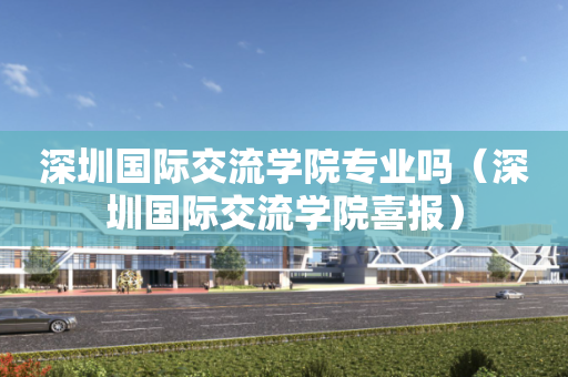 深圳国际交流学院专业吗（深圳国际交流学院喜报）