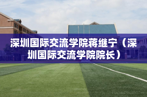 深圳国际交流学院蒋继宁（深圳国际交流学院院长）