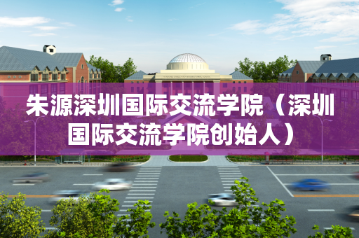 朱源深圳国际交流学院（深圳国际交流学院创始人）