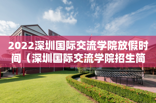 2022深圳国际交流学院放假时间（深圳国际交流学院招生简章）