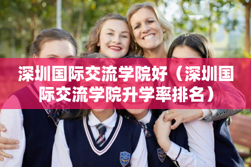 深圳国际交流学院好（深圳国际交流学院升学率排名）