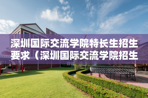 深圳国际交流学院特长生招生要求（深圳国际交流学院招生条件）