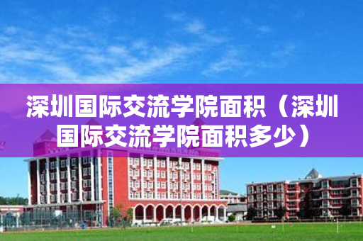 深圳国际交流学院面积（深圳国际交流学院面积多少）