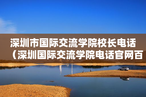 深圳市国际交流学院校长电话（深圳国际交流学院电话官网百度百科）