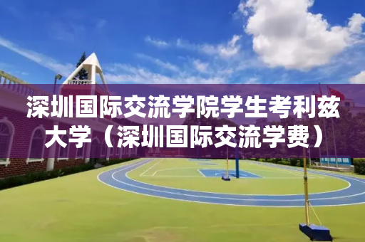 深圳国际交流学院学生考利兹大学（深圳国际交流学费）