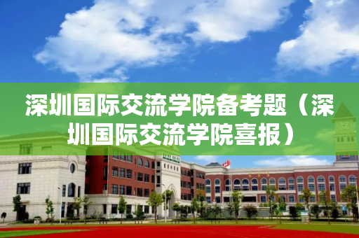 深圳国际交流学院备考题（深圳国际交流学院喜报）
