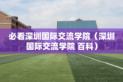 必看深圳国际交流学院（深圳国际交流学院 百科）