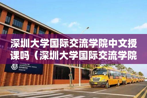 深圳大学国际交流学院中文授课吗（深圳大学国际交流学院中文授课吗多少分）