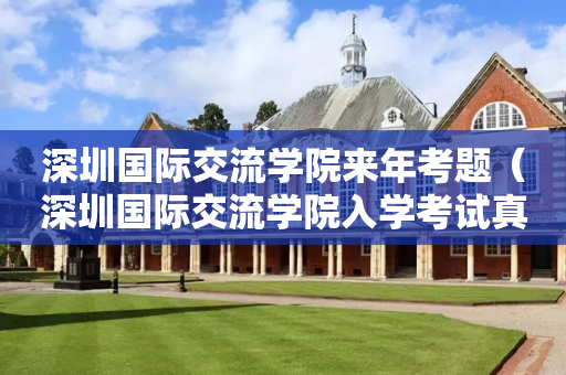 深圳国际交流学院来年考题（深圳国际交流学院入学考试真题）