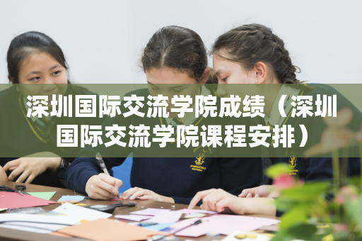 深圳国际交流学院成绩（深圳国际交流学院课程安排）