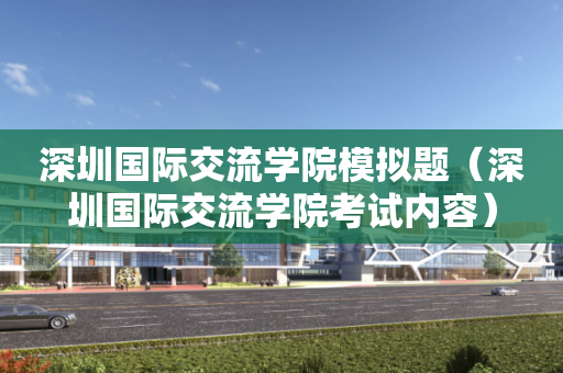 深圳国际交流学院模拟题（深圳国际交流学院考试内容）