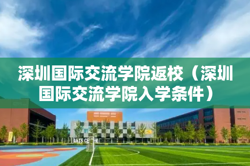 深圳国际交流学院返校（深圳国际交流学院入学条件）