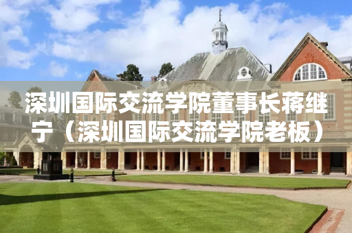 深圳国际交流学院董事长蒋继宁（深圳国际交流学院老板）