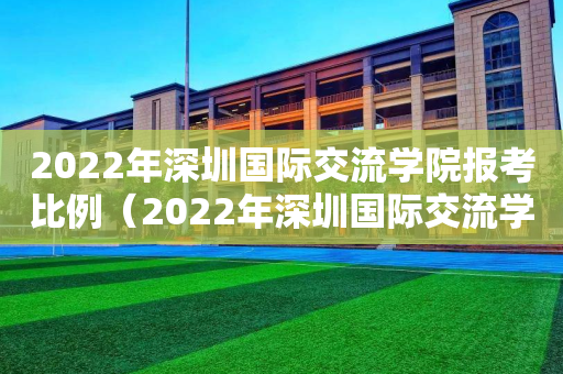 2022年深圳国际交流学院报考比例（2022年深圳国际交流学院报考比例表）