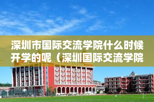 深圳市国际交流学院什么时候开学的呢（深圳国际交流学院开学时间）