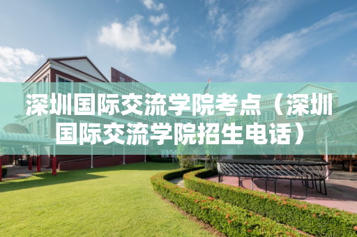 深圳国际交流学院考点（深圳国际交流学院招生电话）