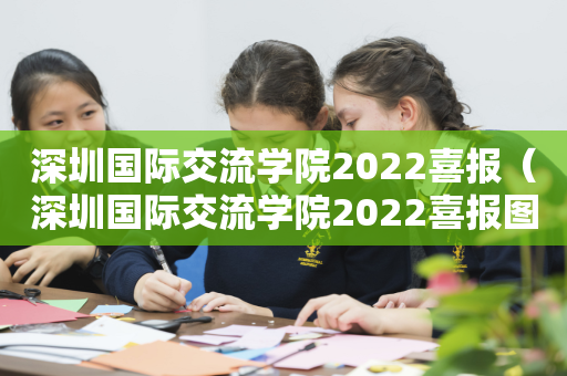 深圳国际交流学院2022喜报（深圳国际交流学院2022喜报图）