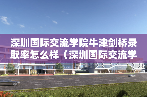 深圳国际交流学院牛津剑桥录取率怎么样（深圳国际交流学院英语）