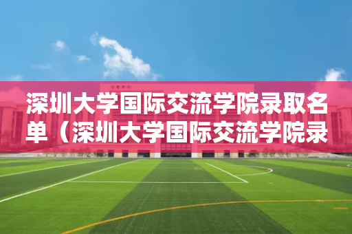 深圳大学国际交流学院录取名单（深圳大学国际交流学院录取名单公示）