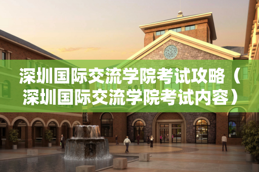 深圳国际交流学院考试攻略（深圳国际交流学院考试内容）