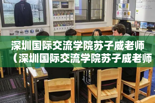 深圳国际交流学院苏子威老师（深圳国际交流学院苏子威老师简介）