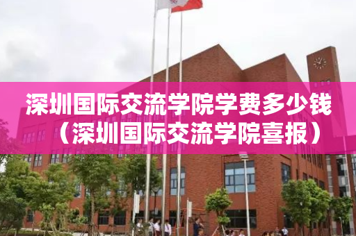 深圳国际交流学院学费多少钱（深圳国际交流学院喜报）