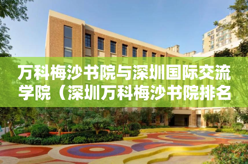 万科梅沙书院与深圳国际交流学院（深圳万科梅沙书院排名）