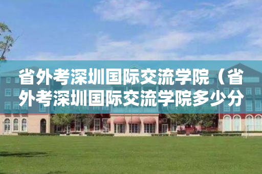 省外考深圳国际交流学院（省外考深圳国际交流学院多少分）