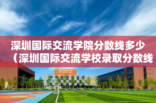 深圳国际交流学院分数线多少（深圳国际交流学校录取分数线）