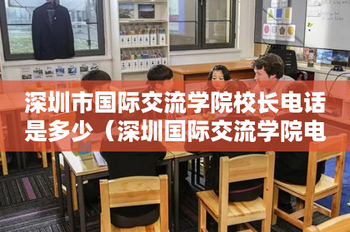 深圳市国际交流学院校长电话是多少（深圳国际交流学院电话官网百度百科）