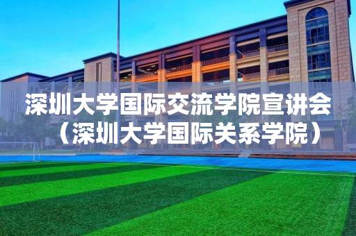 深圳大学国际交流学院宣讲会（深圳大学国际关系学院）