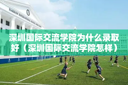 深圳国际交流学院为什么录取好（深圳国际交流学院怎样）