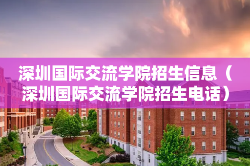 深圳国际交流学院招生信息（深圳国际交流学院招生电话）