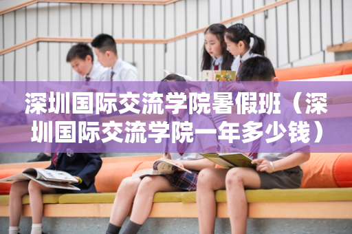 深圳国际交流学院暑假班（深圳国际交流学院一年多少钱）