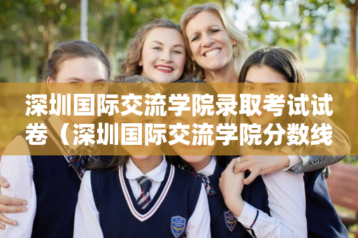 深圳国际交流学院录取考试试卷（深圳国际交流学院分数线多少）