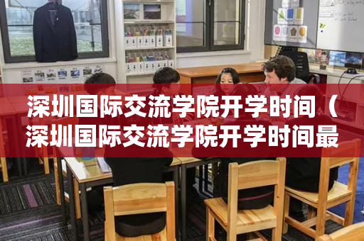 深圳国际交流学院开学时间（深圳国际交流学院开学时间最新）