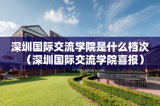 深圳国际交流学院是什么档次（深圳国际交流学院喜报）